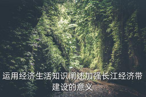 運用經濟生活知識闡述加強長江經濟帶建設的意義