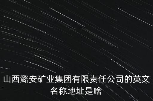 山西潞安礦業集團有限責任公司的英文名稱地址是啥