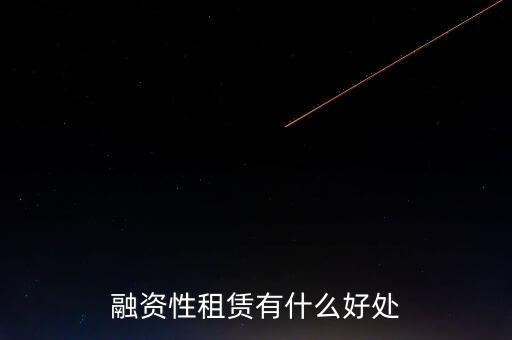 金融租賃業有什么作用，融資租賃對承租人的好處是什么
