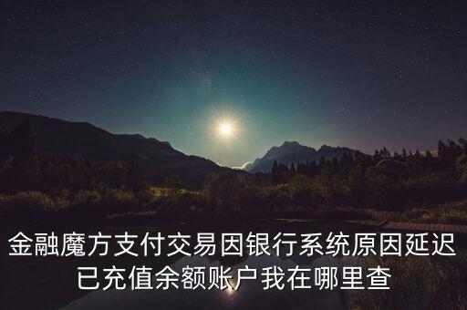金融魔方支付交易因銀行系統原因延遲已充值余額賬戶我在哪里查