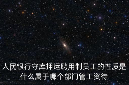 銀行押運員是什么編制，人民銀行守庫押運聘用制員工的性質是什么屬于哪個部門管工資待