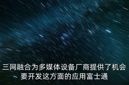 三網融合為多媒體設備廠商提供了機會要開發這方面的應用富士通