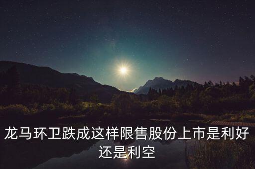龍馬環衛跌成這樣限售股份上市是利好還是利空
