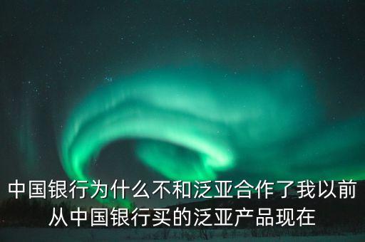 中國銀行為什么不和泛亞合作了我以前從中國銀行買的泛亞產品現在