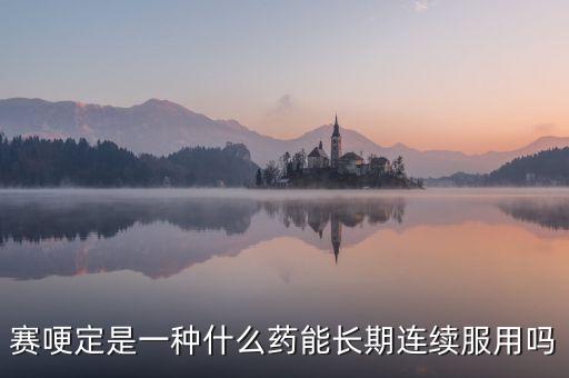 賽哽定是一種什么藥能長期連續服用嗎
