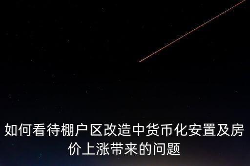 如何看待棚戶區改造中貨幣化安置及房價上漲帶來的問題