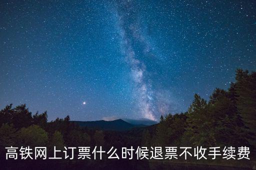 高鐵網上訂票什么時候退票不收手續費