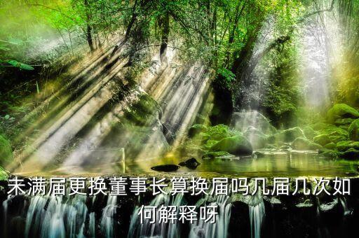 為什么董事會(huì)提前換屆，未滿(mǎn)屆更換董事長(zhǎng)算換屆嗎幾屆幾次如何解釋呀