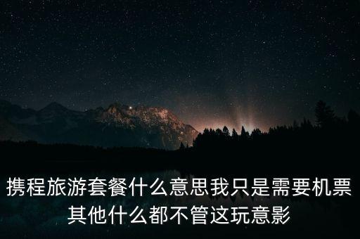 攜程網旅行套餐是什么，攜程網的旅行套餐是什么意思