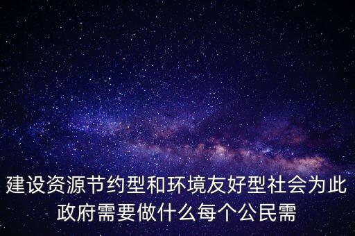 建設資源節約型和環境友好型社會為此政府需要做什么每個公民需