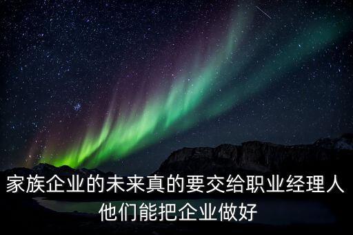 家族企業什么時候能交給后輩，家族企業的未來真的要交給職業經理人 他們能把企業做好