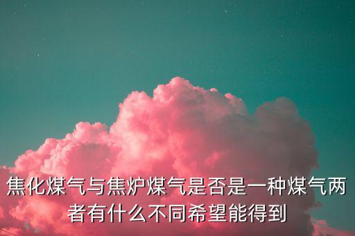 什么是焦化制供氣，焦化煤氣與焦爐煤氣是否是一種煤氣兩者有什么不同希望能得到