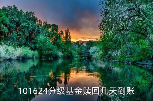 拆分的國防分級贖回什么時候到賬，101624分級基金贖回幾天到賬