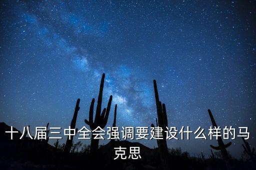 十八屆三中全會明確提出要建立什么，十八屆三中全會強調要建設什么樣的馬克思