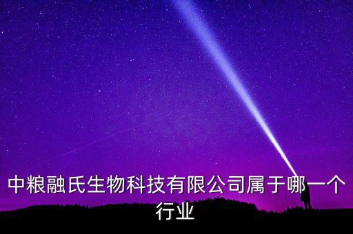 中糧生化什么行業，中糧融氏生物科技有限公司屬于哪一個行業