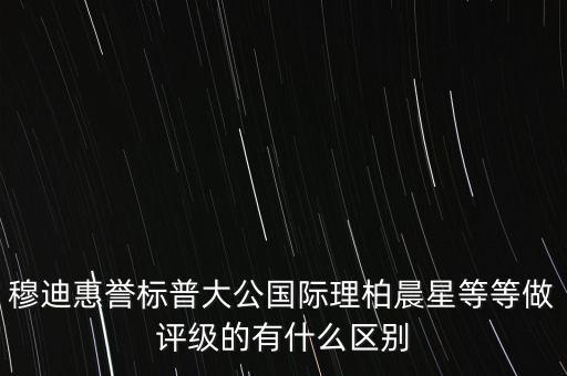 穆迪惠譽標普大公國際理柏晨星等等做評級的有什么區別
