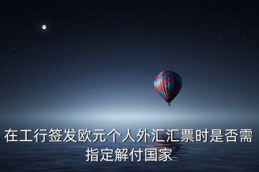 在工行簽發歐元個人外匯匯票時是否需指定解付國家