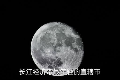 長江經濟帶包括什么直轄市，長江經濟帶最年輕的直轄市