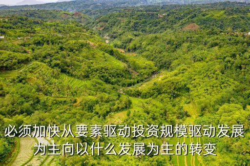 什么發展為主的轉變，必須加快從要素驅動投資規模驅動發展為主向以什么發展為主的轉變