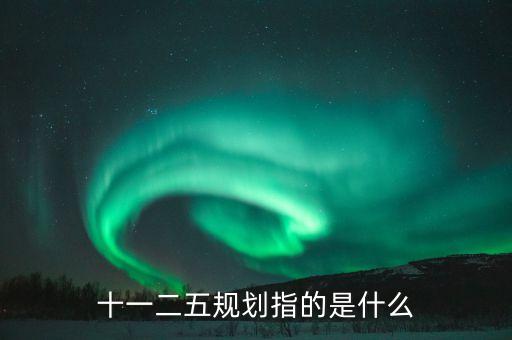 十一二五規劃指的是什么