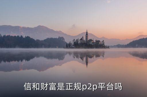 信和財富是正規p2p平臺嗎