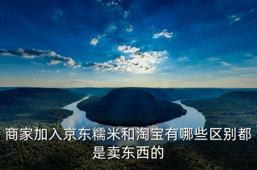 商家加入京東糯米和淘寶有哪些區別都是賣東西的