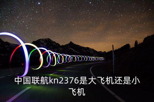 中國聯航什么飛機，中國聯航kn2376是大飛機還是小飛機