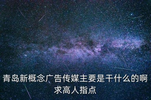 青島新概念廣告傳媒主要是干什么的啊求高人指點