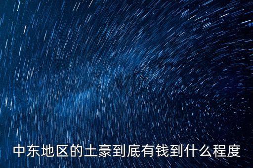 中東富豪富到什么程度，當(dāng)前中東地區(qū)最富裕的國(guó)家 A伊拉克 B敘利亞 C沙特阿拉伯