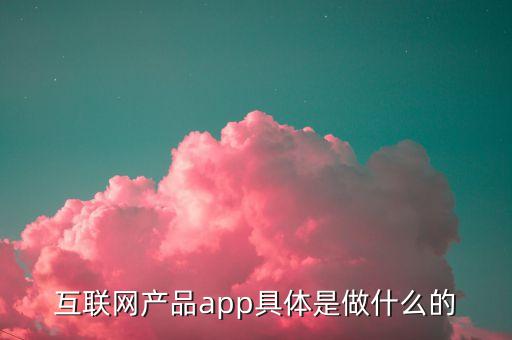 互聯網產品app具體是做什么的