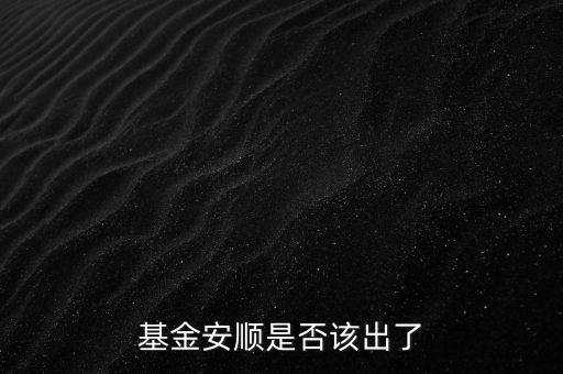 基金安順現在叫什么，基金安順是否該出了
