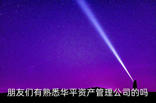 華平股份是做什么的，朋友們有熟悉華平資產管理公司的嗎
