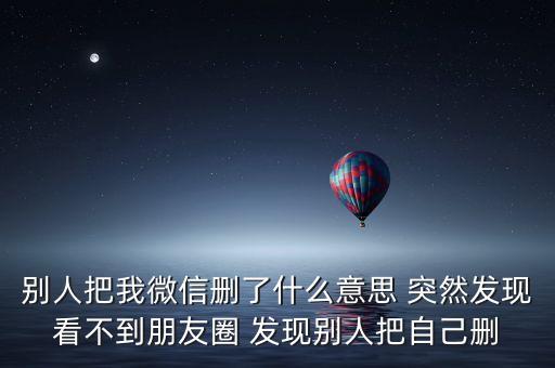 別人把我微信刪了什么意思 突然發現看不到朋友圈 發現別人把自己刪