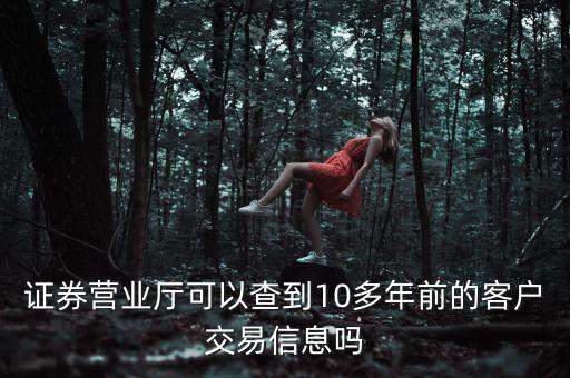 證券營業廳可以查到10多年前的客戶交易信息嗎