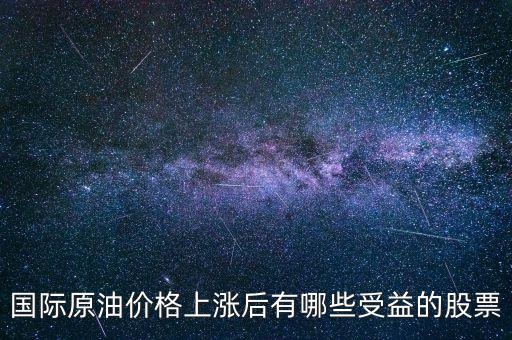 原油漲買什么股，國際原油價格上漲后有哪些受益的股票