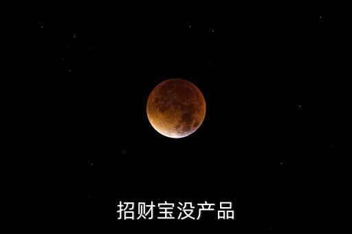 招財寶近期為什么沒有理財產品，招財寶近期為什么沒有理財產品
