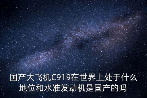 國產大飛機C919在世界上處于什么地位和水準發動機是國產的嗎