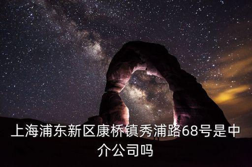秀浦路68號有什么公司，浦東新區康橋鎮秀浦路68號是中介公司嗎