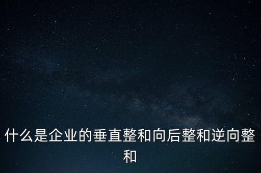 什么是橫向產業鏈，什么是企業的垂直整和向后整和逆向整和