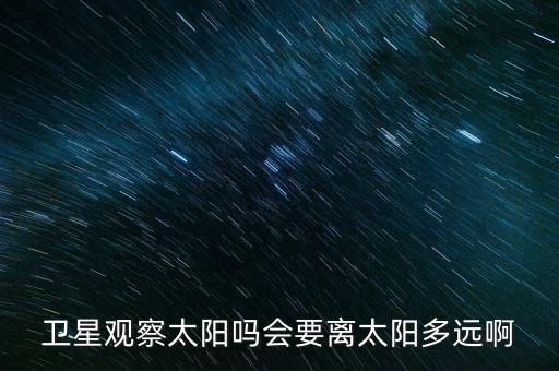 衛星觀察太陽嗎會要離太陽多遠啊