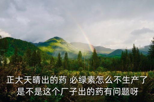 正大天晴為什么不上市，正大天晴出的藥 必綠素怎么不生產了 是不是這個廠子出的藥有問題呀