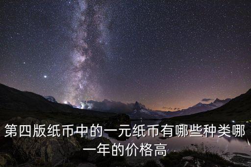 有什么樣的一元人民幣，第四版紙幣中的一元紙幣有哪些種類哪一年的價格高