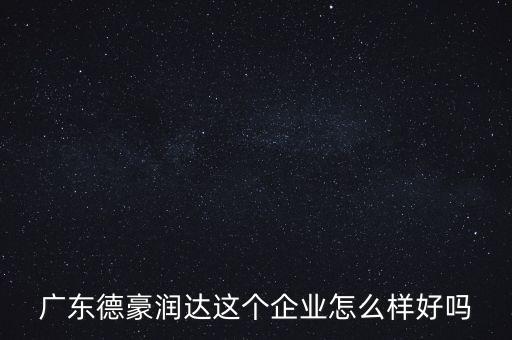 德豪潤達是做什么的，您好您在德豪潤達上班是嗎我想請教您關于德豪潤達的情況他