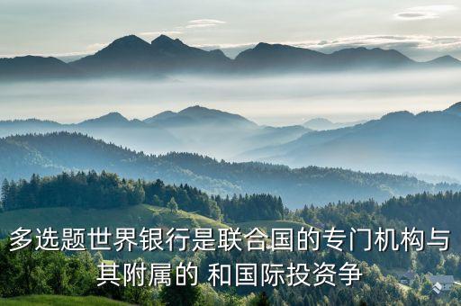 多選題世界銀行是聯合國的專門機構與其附屬的 和國際投資爭