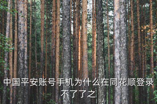 平安證券為什么在同花順不能登錄，中國平安賬號手機為什么在同花順登錄不了了之