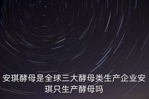 安琪酵母是全球三大酵母類生產企業安琪只生產酵母嗎