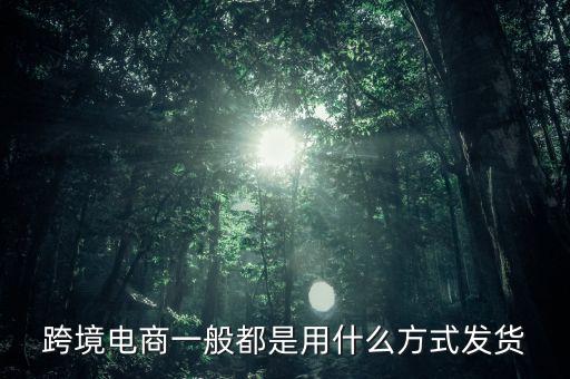 跨境淘主要是什么快遞發貨，跨境電商主要采用什么樣物流模式