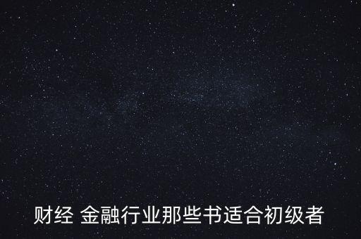 有什么金融財(cái)經(jīng)方面的入門級(jí)書籍，財(cái)經(jīng) 金融行業(yè)那些書適合初級(jí)者