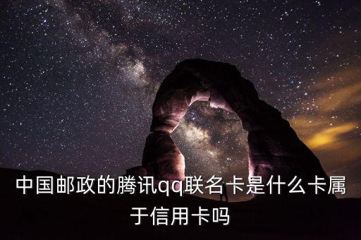 郵政聯名卡什么意思，中國郵政的騰訊qq聯名卡是什么卡屬于信用卡嗎