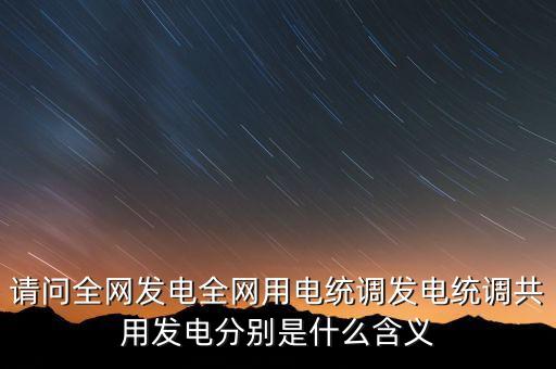 請問全網發電全網用電統調發電統調共用發電分別是什么含義